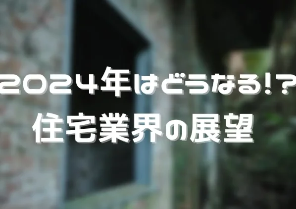 2024年はどうなる！？住宅業界の展望