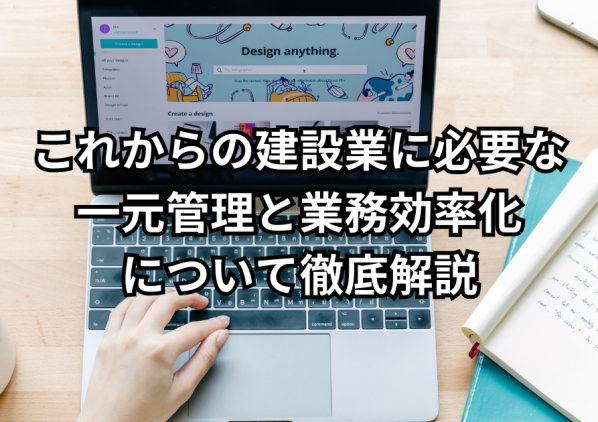 これからの建設業に 必要な一元管理と業務効率化 について徹底解説